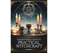The Beginner’s Guide to Practical Witchcraft: Exploring the History, Spells, & Rituals of Everyday Magick to Transform Your Life