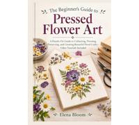 The Beginner’s Guide to Pressed Flower Art: A Hands-On Guide to Collecting, Pressing, Preserving, and Creating Beautiful Floral Crafts - Video Tutorials Included