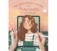 The Beginner’s Guide to Procreate : Everything You Need to Know to Master Digital Art