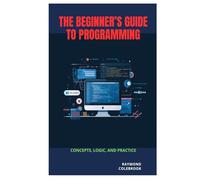 The Beginner’s Guide to Programming: Concepts, Logic, and Practice