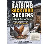 The Beginner’s Guide to Raising Backyard Chickens in Cold Climates: Shelter, Feeding, Winter Care & Egg Production Tips for Healthy Hens Year-Round