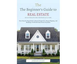 The Beginner’s Guide to Real Estate Investing: Build Wealth One Property at a Time: Your Step-by-Step Guide to Rental Properties, House Flipping, and Building a Profitable Real Estate Portfolio