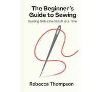 The Beginner’s Guide to Sewing: Building Skills One Stitch at a Time