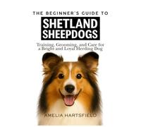 The Beginner’s Guide to Shetland Sheepdogs: Training, Grooming, and Care for a Bright and Loyal Herding Dog (The Complete Companion Series)