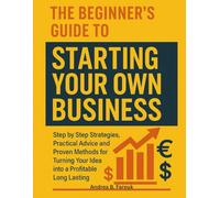 THE BEGINNER’S GUIDE TO STARTING YOUR OWN BUSINESS: Step by Step Strategies, Practical Advice, and Proven Methods for Turning Your Idea into a Profitable Long-Lasting Business