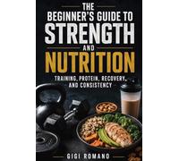 The Beginner’s Guide to Strength and Nutrition: Training, Protein, Recovery, and Consistency