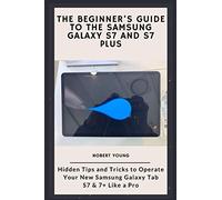 The Beginner’s Guide to the Samsung Galaxy S7 and S7 Plus: Hidden Tips and Tricks to Operate Your New Samsung Galaxy Tab S7 & 7+ Like a Pro