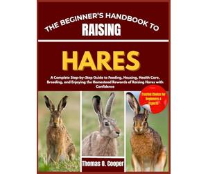 THE BEGINNER’S HANDBOOK TO RAISING HARES: A Complete Step-by-Step Guide to Feeding, Housing, Health Care, Breeding, and Enjoying the Homestead Rewards of Raising Hares with Confidence