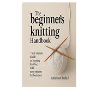 The Beginner’s Knitting Handbook: The Complete Guide to Learning Knitting with Easy Patterns for Beginners