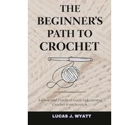 THE BEGINNER’S PATH TO CROCHET: A Clear and Practical Guide to Learning Crochet from Scratch