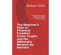 The Beginner’s Path to Financial Freedom Forex, Crypto, and the Millionaire Mindset By Barbara: A Simple Guide to Trading Success and Financial Independence through Forex and Crypto
