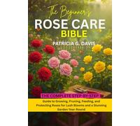THE BEGINNER’S ROSE CARE BIBLE: The Complete Step-by-Step Guide to Growing, Pruning, Feeding, and Protecting Roses for Lush Blooms and a Stunning Garden Year-Round