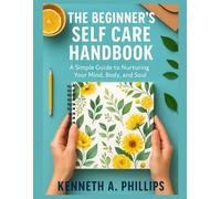 THE BEGINNER’S SELF CARE HANDBOOK: A Simple Guide to Nurturing Your Mind, Body, and Soul