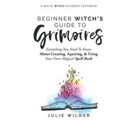 The Beginner Witch's Guide to Grimoires: Everything You Need to Know About Creating, Acquiring, and Using Your Own Magical Spell Book (White Witch Academy Textbook)