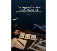 The Beginner's AI Side Hustle Starter Kit: Choose, Package, Price, and Test One Ethical AI-Assisted Service