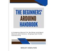 The Beginners' Arduino Handbook: A Complete Manual for Building Intelligent Devices with Sensors, Displays and Cloud Connectivity (The Beginners' Tech Mastery Series)