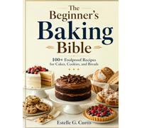 The Beginner's Baking Bible: 100+ Foolproof Recipes for Cakes, Cookies, and Breads
