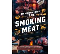 The Beginner's Bible To Smoking Meat:: Unlock The Full Potential Of Your Smoker With This Comprehensive Guide To Techniques, Tools, And Recipes For Every Occasion