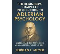 The Beginner's Complete Introduction to Adlerian Psychology: Understanding Individual Psychology, Self-Esteem, and the Drive for Significance