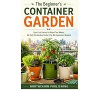 The Beginner's Container Garden: Your First Harvest in About Two Weeks, No Yard, No Garden Center Trip, No Experience Needed (Actually, You Can: Beginner Guides for Real Life)