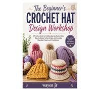 The Beginner's Crochet Hat Design Workshop: A Practical Guide to Crafting Beanies, Bucket Hats, Slouchy Styles, Textured Caps, and Everyday Wearable Projects with Confidence