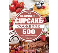 The Beginner's Cupcake Cookbook : 500 Tasty and Unique Recipes for Everyone Around the World