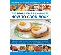 The Beginner's Easy-to-use How to Cook Book: The Cook's Guide to Frying, Baking, Poaching, Casseroling, Steaming and Roasting a Fabulous Range of 140 ... Meals for Everyday and Easy Entertaining