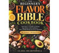 THE BEGINNER'S FLAVOR BIBLE COOKBOOK: Your Easy A-Z Guide to Pairing Ingredients with Confidence - Plus a Simple Recipe for Every Ingredient