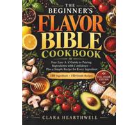 THE BEGINNER'S FLAVOR BIBLE COOKBOOK: Your Easy A-Z Guide to Pairing Ingredients with Confidence - Plus a Simple Recipe for Every Ingredient