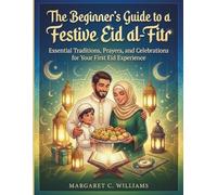 The Beginner's Guide to a Festive Eid al-Fitr: Essential Traditions, Prayers, and Celebrations for Your First Eid Experience