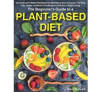 The Beginner's Guide to a Plant-Based Diet: Use the Newest 3 Weeks Plant-Based Diet Meal Plan to Reset & Energize Your Body. Easy, Healthy and Whole Foods Recipes to Kick-Start a Healthy Eating.