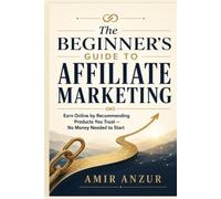 The Beginner's Guide to Affiliate Marketing: How to Earn Your First $1,000 Online by Recommending Things You Believe In, Starting From Zero