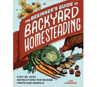 The Beginner's Guide to Backyard Homesteading: Step-By-Step Instructions for Raising Crops and Animals