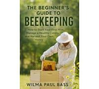 The Beginner's Guide to Beekeeping: How to Start Your First Hive, Manage a Healthy Colony, and Harvest Your Own Honey