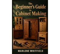 THE BEGINNER'S GUIDE TO CABINET MAKING: A Step-by-Step Guide to Tools, Measuring, Joinery, and Building Your First Cabinet