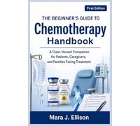 The Beginner's Guide to Chemotherapy Handbook: A Clear, Honest Companion for Patients, Caregivers, and Families Facing Treatment