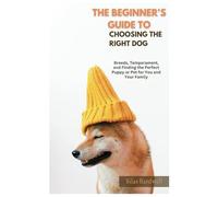 The Beginner's Guide to Choosing the Right Dog: Breeds, Temperament, and Finding the Perfect Puppy or Pet for You and Your Family
