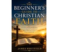 THE BEGINNER'S GUIDE TO CHRISTIAN FAITH: A Practical Christian Handbook for Understanding the Foundations of Biblical Belief and Living a Christ-Centered Life (Foundation of Faith Series)