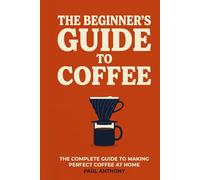 The Beginner's Guide to Coffee: The Complete Guide to Making Perfect Coffee at Home