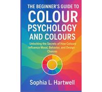 The Beginners Guide to Colour Psychology and Colours: Unlocking the Secrets of How Colors Influence Mood, Behavior, and Design Choices