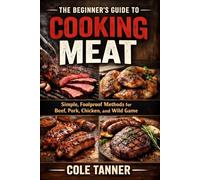 The Beginner's Guide to Cooking Meat: Simple, Foolproof Methods for Beef, Pork, Chicken, and Wild Game