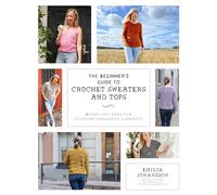 The Beginner's Guide to Crochet Sweaters & Tops: 21 Easy Patterns for Stunning Handmade Garments