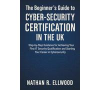The Beginner's Guide to Cyber-Security Certification in the UK: Step-by-Step Guidance for Achieving Your First IT Security Qualification and Starting Your Career in Cybersecurity