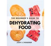 The Beginner's Guide to Dehydrating Food: Easy and Delicious Recipes for Fruits, Vegetables, Meats, and More