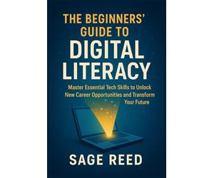 The Beginners’ Guide To Digital Literacy: Master Essential Tech Skills to Unlock New Career Opportunities and Transform Your Future