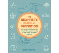 The Beginner's Guide to Divination : How to Reveal the Future, from Crystal Balls and Palm Reading to Tarot, Runes, Tea Leaves, and More