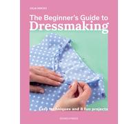 The Beginner's Guide to Dressmaking : Easy Techniques and 8 Fun Projects