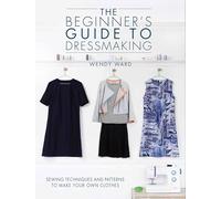 The Beginners Guide to Dressmaking: Sewing Techniques and Patterns to Make Your Own Clothes