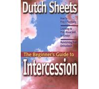 The Beginner's Guide to Intercession: How to Pray Effectively; Learning to Pray Alone and in Groups; Maintaining Your Enthusiasm