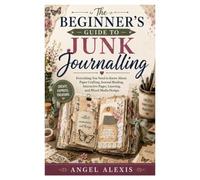 The Beginner's Guide to Junk Journaling: Everything You Need to Know About Paper Crafting, Journal Binding, Interactive Pages, Layering, and Mixed Media Design